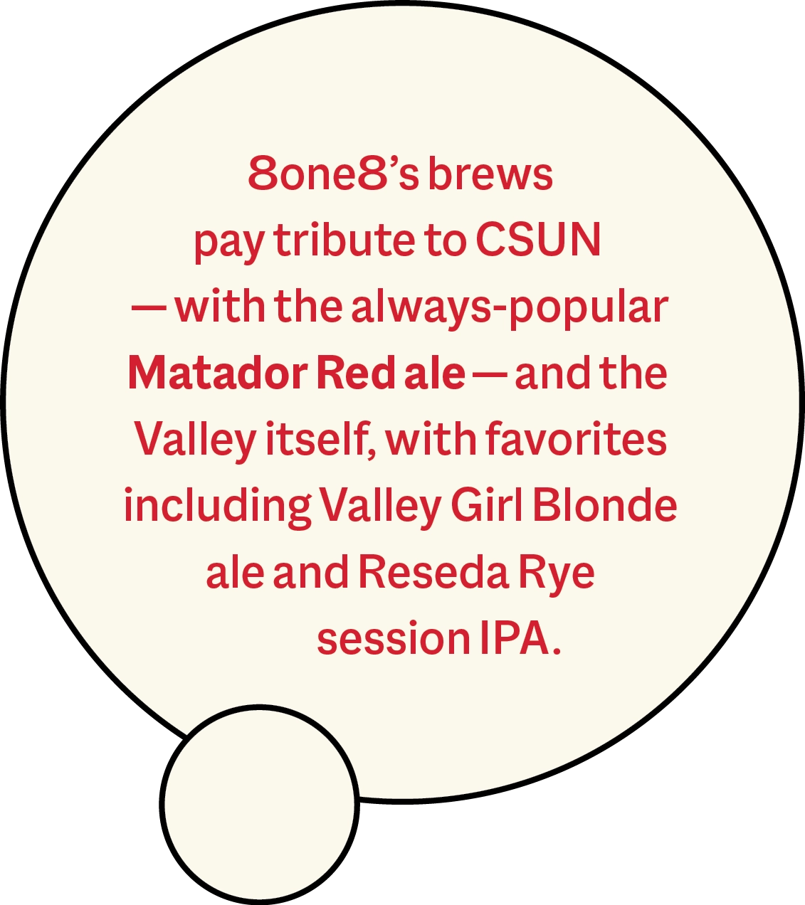 8one8’s brews pay tribute to CSUN — with the always-popular Matador Red ale — and the Valley itself, with favorites including Valley Girl Blonde ale and Reseda Rye session IPA.